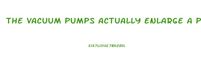 The Vacuum Pumps Actually Enlarge A Penis