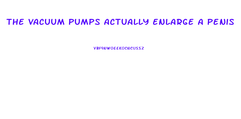 The Vacuum Pumps Actually Enlarge A Penis