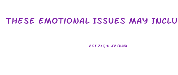 These Emotional Issues May Include: