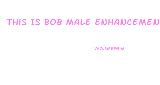 This Is Bob Male Enhancement Old Videos