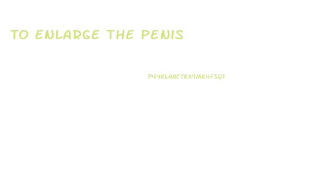 To Enlarge The Penis
