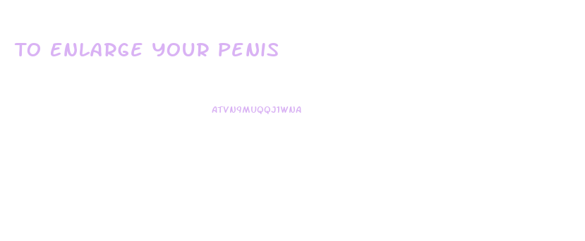 To Enlarge Your Penis