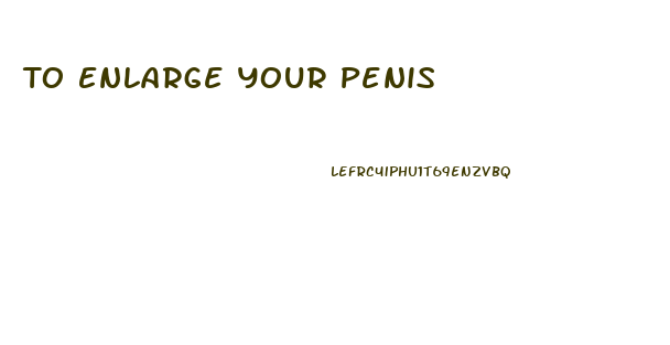 To Enlarge Your Penis