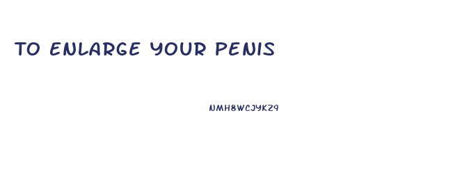 To Enlarge Your Penis