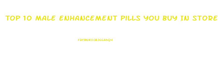 Top 10 Male Enhancement Pills You Buy In Stores