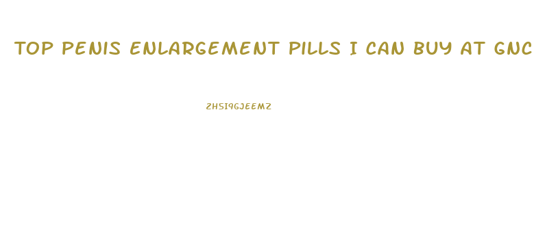 Top Penis Enlargement Pills I Can Buy At Gnc