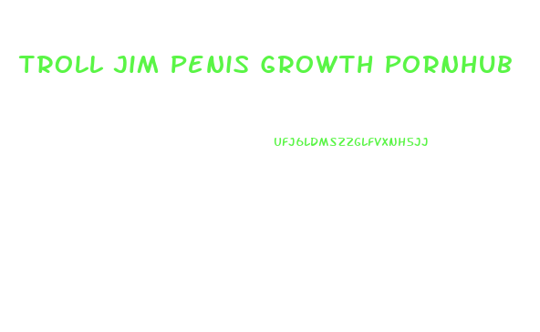 Troll Jim Penis Growth Pornhub