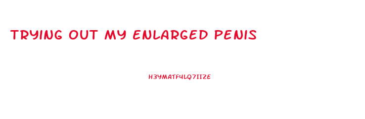 Trying Out My Enlarged Penis