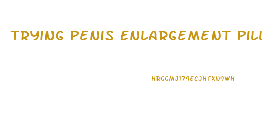 Trying Penis Enlargement Pills