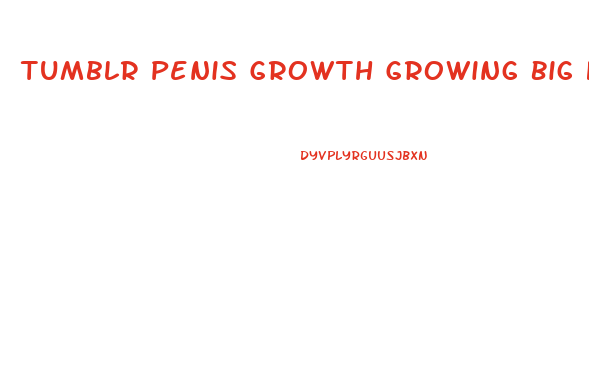 Tumblr Penis Growth Growing Big Huge