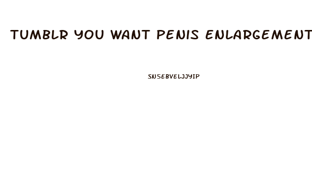 Tumblr You Want Penis Enlargement Pills