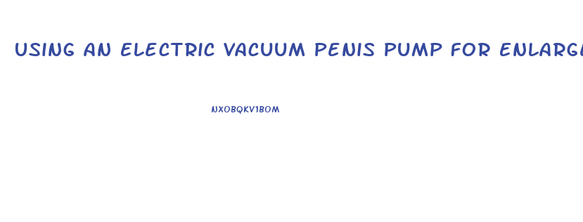 Using An Electric Vacuum Penis Pump For Enlargement