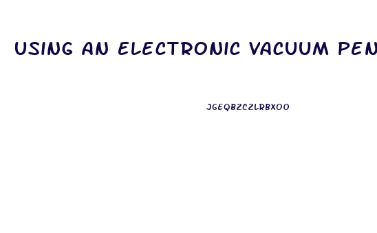 Using An Electronic Vacuum Penis Pump For Enlargement