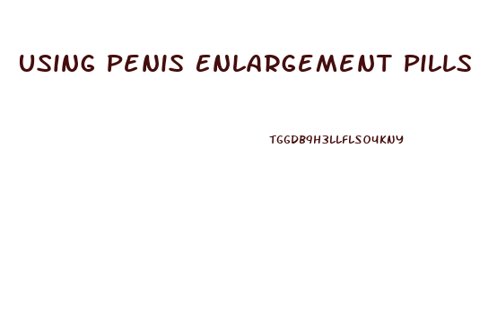 Using Penis Enlargement Pills