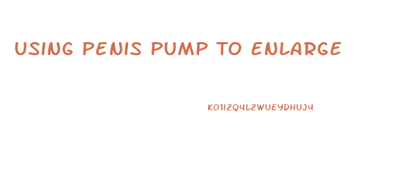 Using Penis Pump To Enlarge