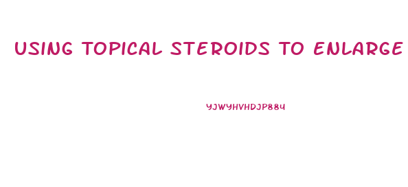 Using Topical Steroids To Enlarge Your Penis