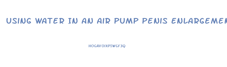 Using Water In An Air Pump Penis Enlargement