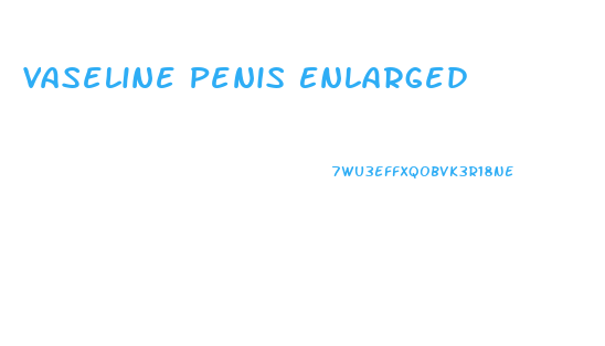 Vaseline Penis Enlarged