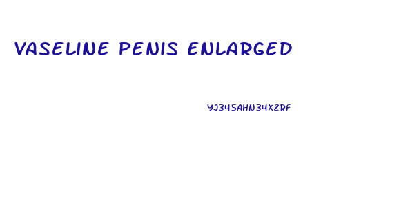 Vaseline Penis Enlarged