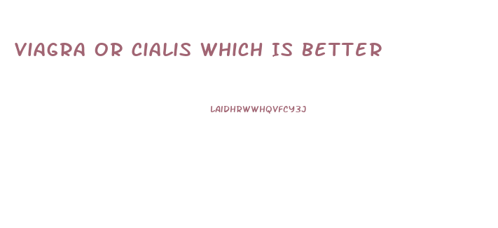 Viagra Or Cialis Which Is Better