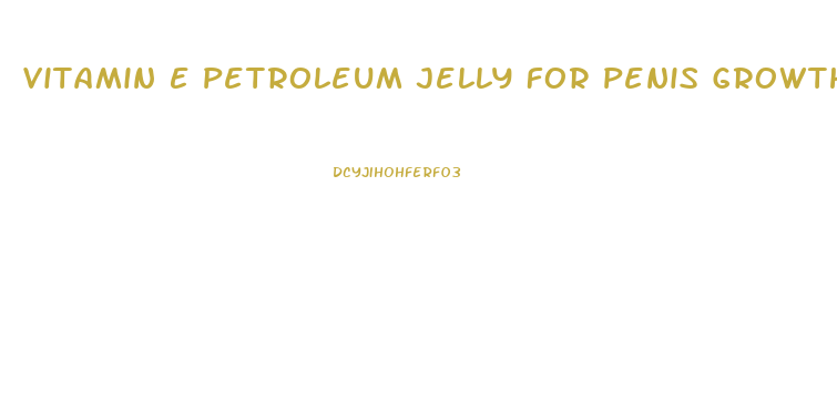 Vitamin E Petroleum Jelly For Penis Growth