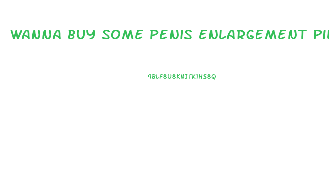 Wanna Buy Some Penis Enlargement Pills