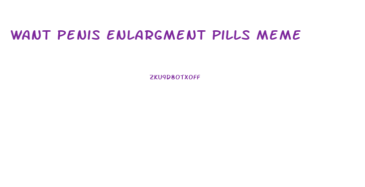 Want Penis Enlargment Pills Meme