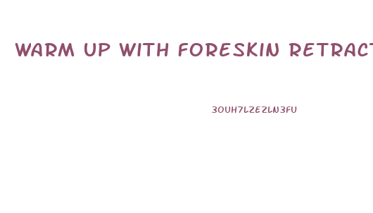 Warm Up With Foreskin Retracted Or Not Penis Enlargement