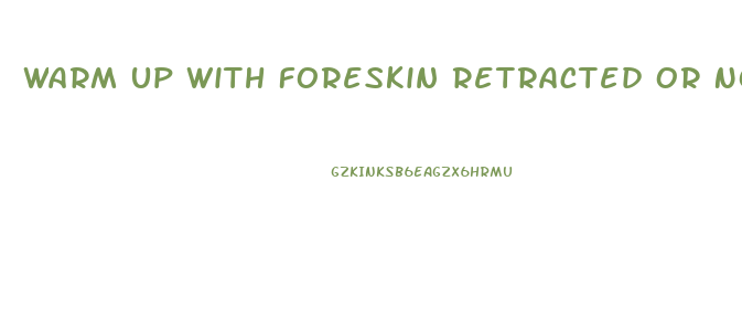 Warm Up With Foreskin Retracted Or Not Penis Enlargement