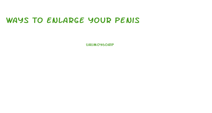 Ways To Enlarge Your Penis
