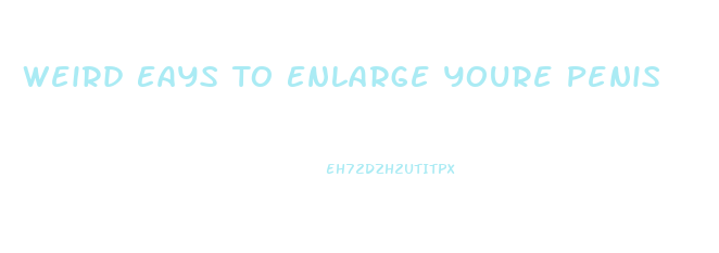 Weird Eays To Enlarge Youre Penis