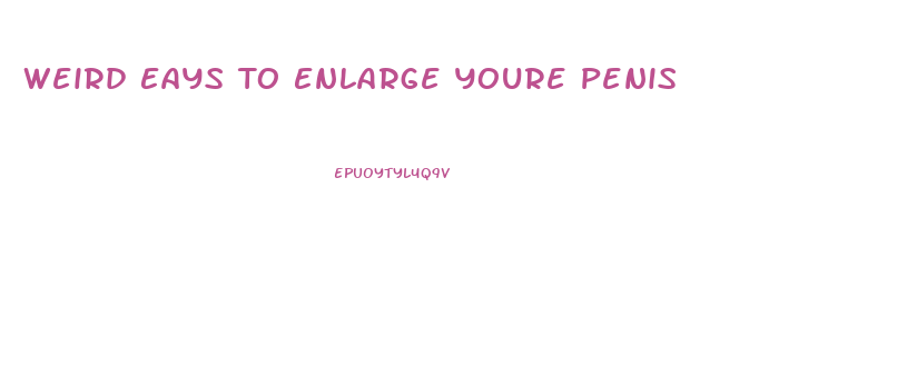 Weird Eays To Enlarge Youre Penis