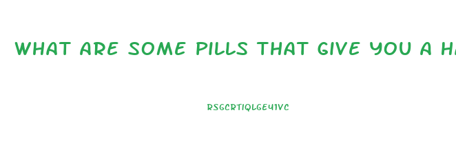 What Are Some Pills That Give You A Hard Erection