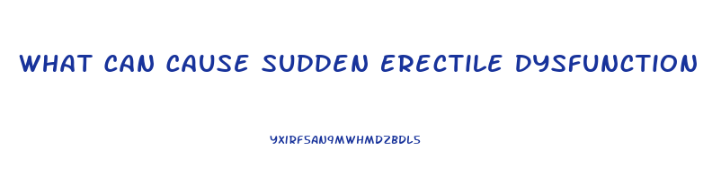 What Can Cause Sudden Erectile Dysfunction