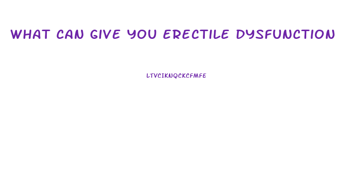 What Can Give You Erectile Dysfunction