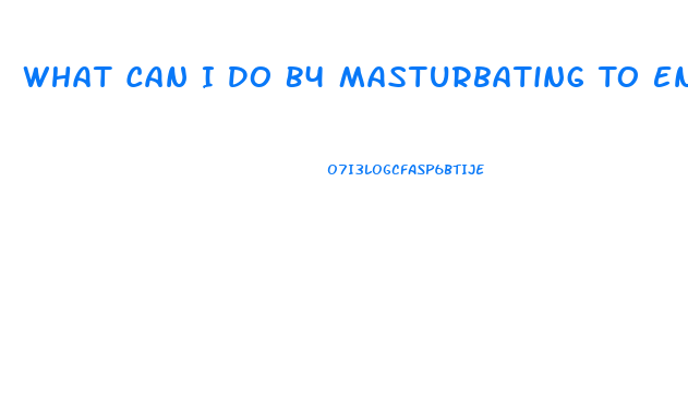 What Can I Do B4 Masturbating To Enlarge My Penis