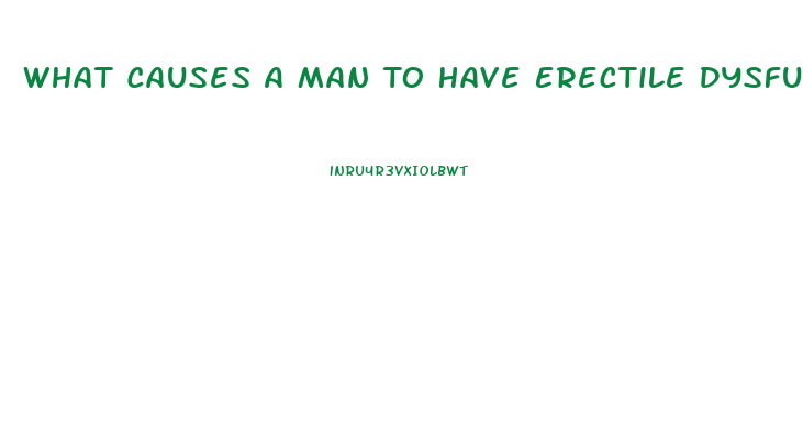 What Causes A Man To Have Erectile Dysfunction