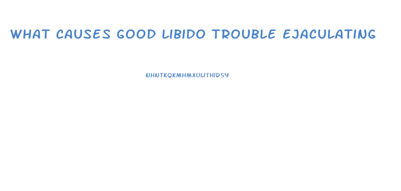 What Causes Good Libido Trouble Ejaculating