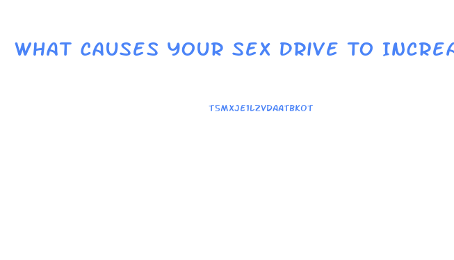 What Causes Your Sex Drive To Increase