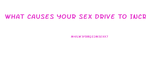 What Causes Your Sex Drive To Increase