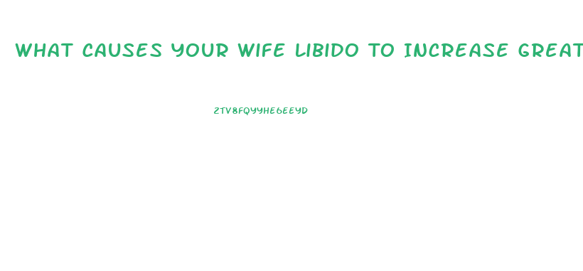 What Causes Your Wife Libido To Increase Greatly
