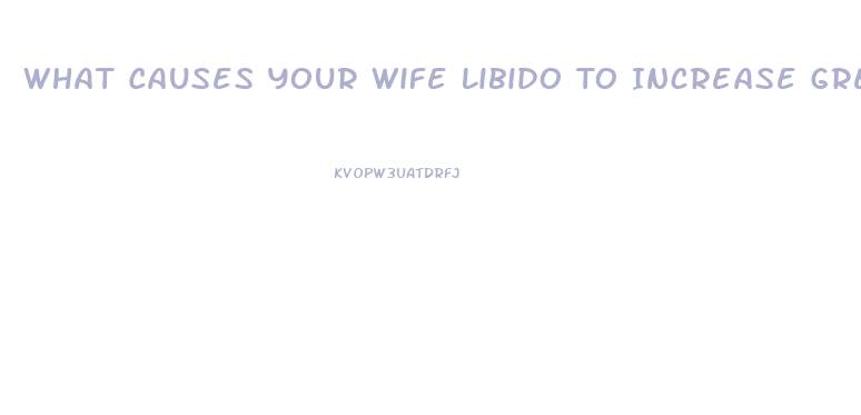 What Causes Your Wife Libido To Increase Greatly