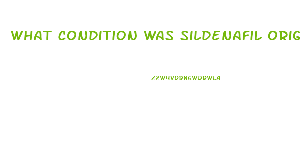 What Condition Was Sildenafil Originally Intended To Treat