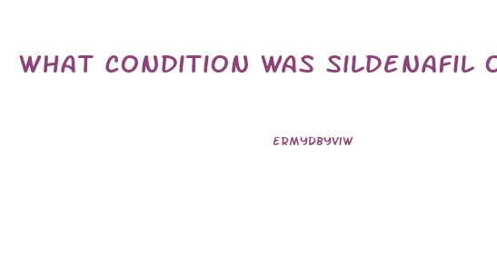 What Condition Was Sildenafil Originally Intended To Treat