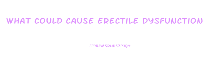 What Could Cause Erectile Dysfunction