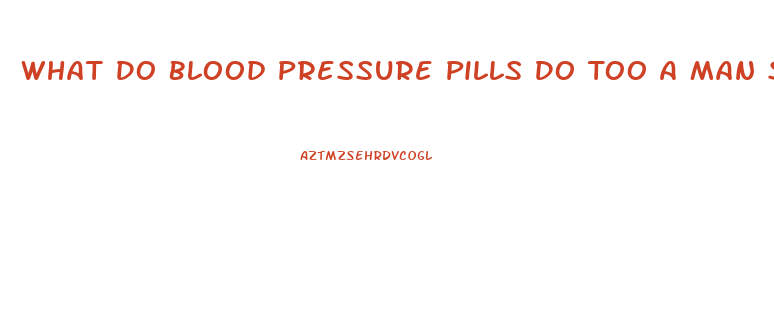 What Do Blood Pressure Pills Do Too A Man Sex Drive