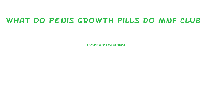 What Do Penis Growth Pills Do Mnf Club
