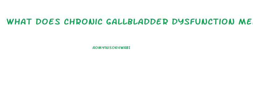 What Does Chronic Gallbladder Dysfunction Mean