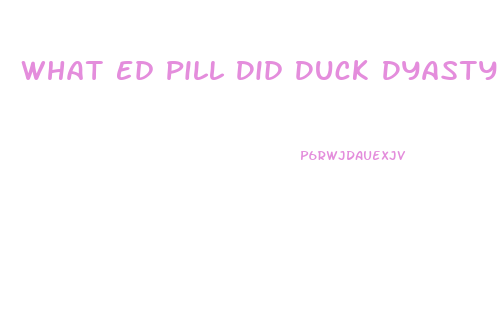 What Ed Pill Did Duck Dyasty Take