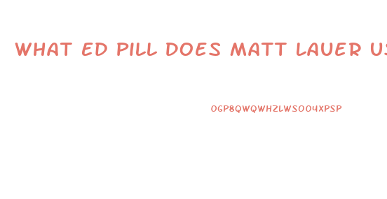 What Ed Pill Does Matt Lauer Use